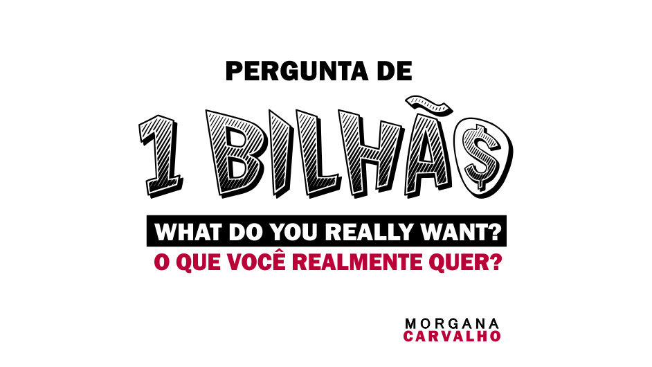 PERGUNTA DE 1 BILHÃO - WHAT DO YOU REALLY WANT? - O QUE VOCÊ REALMENTE QUER - MENTES DE ALTA PERFORMANCE - MORGANA CARVALHO