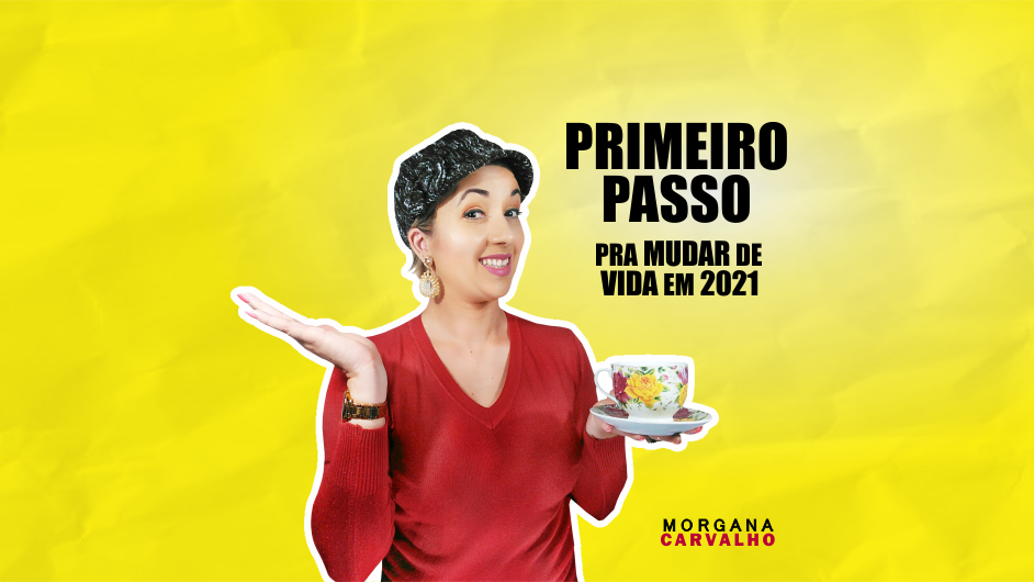PRIMEIRO PASSO PRA MUDAR DE VIDA EM 2021 - MORGANA CARVALHO - MENTORA DE MENTALIDADE
